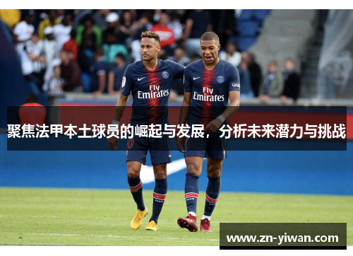聚焦法甲本土球员的崛起与发展，分析未来潜力与挑战