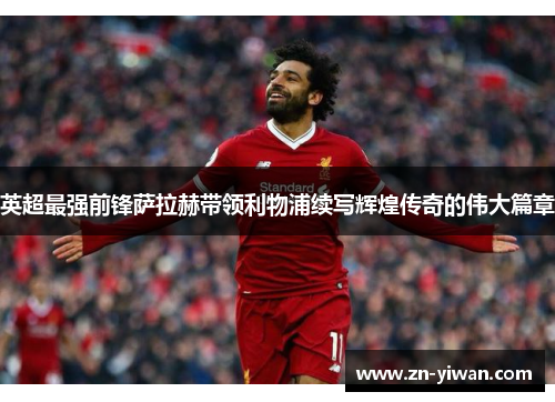 英超最强前锋萨拉赫带领利物浦续写辉煌传奇的伟大篇章