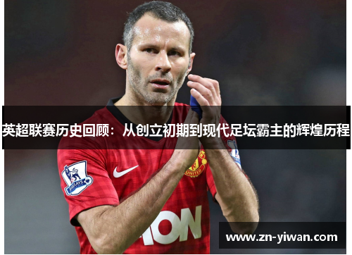 英超联赛历史回顾：从创立初期到现代足坛霸主的辉煌历程