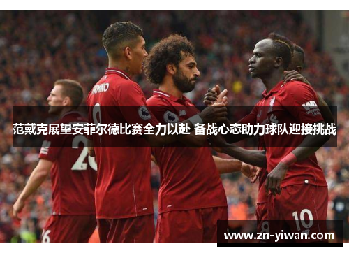 范戴克展望安菲尔德比赛全力以赴 备战心态助力球队迎接挑战