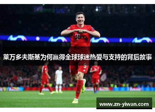 莱万多夫斯基为何赢得全球球迷热爱与支持的背后故事