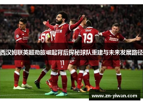 西汉姆联英超劲旅崛起背后探秘球队重建与未来发展路径