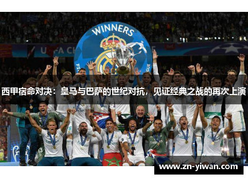 西甲宿命对决：皇马与巴萨的世纪对抗，见证经典之战的再次上演