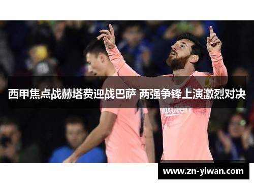 西甲焦点战赫塔费迎战巴萨 两强争锋上演激烈对决