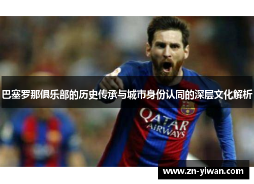 巴塞罗那俱乐部的历史传承与城市身份认同的深层文化解析