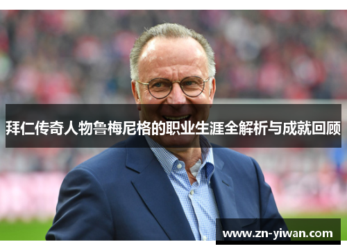 拜仁传奇人物鲁梅尼格的职业生涯全解析与成就回顾