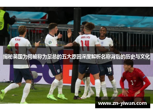 揭秘英国为何被称为足总的五大原因深度解析名称背后的历史与文化