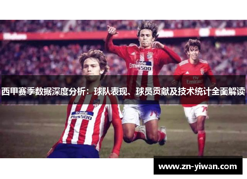 西甲赛季数据深度分析：球队表现、球员贡献及技术统计全面解读