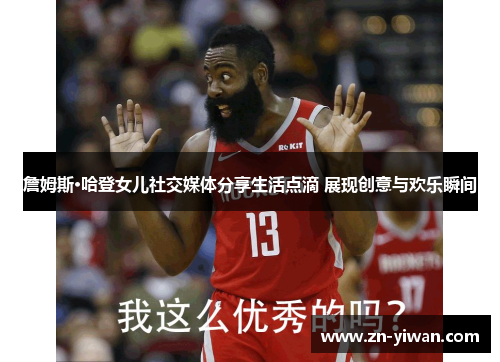 詹姆斯·哈登女儿社交媒体分享生活点滴 展现创意与欢乐瞬间