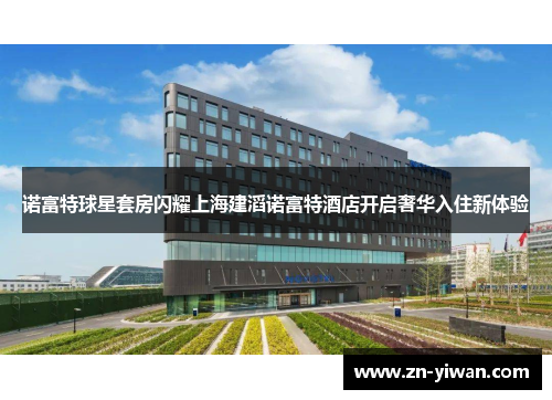 诺富特球星套房闪耀上海建滔诺富特酒店开启奢华入住新体验
