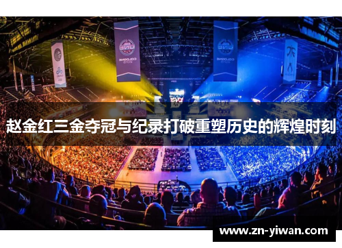 赵金红三金夺冠与纪录打破重塑历史的辉煌时刻