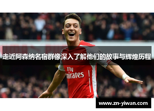 走近阿森纳名宿群像深入了解他们的故事与辉煌历程