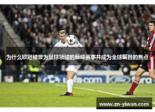 为什么欧冠被誉为足球领域的巅峰赛事并成为全球瞩目的焦点