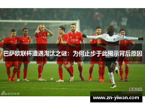 巴萨欧联杯遭遇淘汰之谜：为何止步于此揭示背后原因