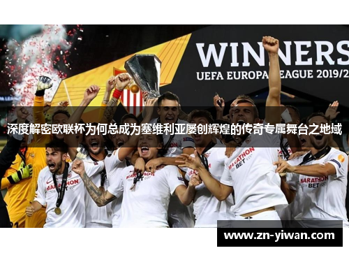 深度解密欧联杯为何总成为塞维利亚屡创辉煌的传奇专属舞台之地域