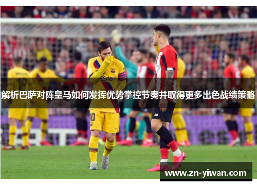解析巴萨对阵皇马如何发挥优势掌控节奏并取得更多出色战绩策略