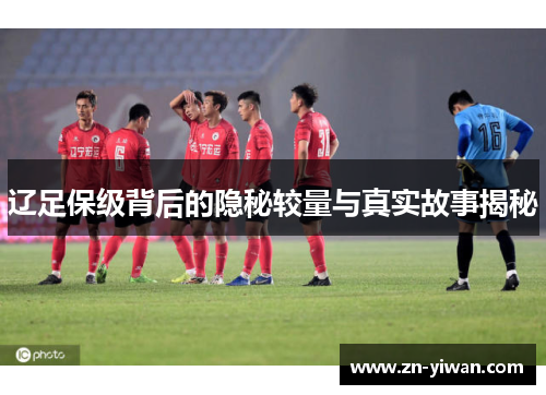 辽足保级背后的隐秘较量与真实故事揭秘