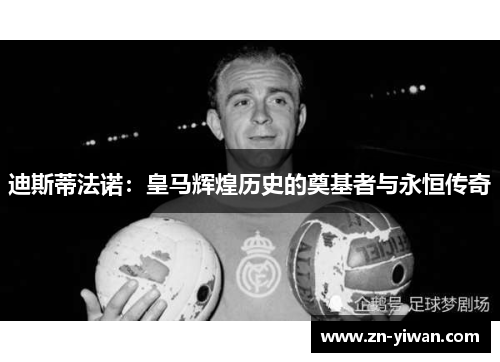 迪斯蒂法诺：皇马辉煌历史的奠基者与永恒传奇