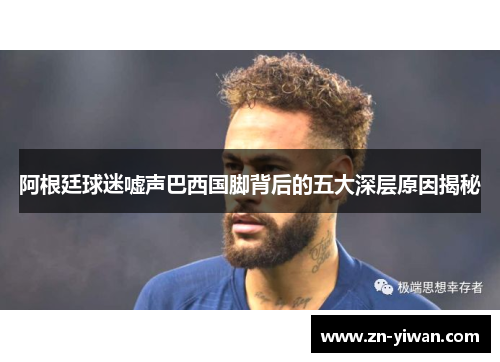 阿根廷球迷嘘声巴西国脚背后的五大深层原因揭秘