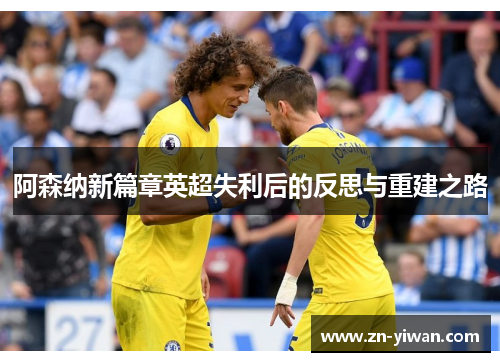 阿森纳新篇章英超失利后的反思与重建之路