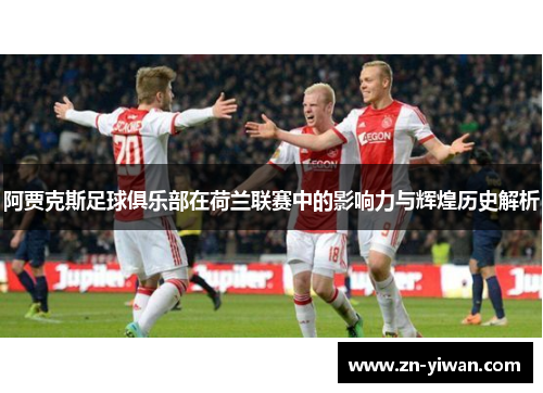 阿贾克斯足球俱乐部在荷兰联赛中的影响力与辉煌历史解析