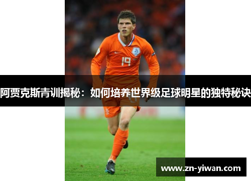 阿贾克斯青训揭秘：如何培养世界级足球明星的独特秘诀