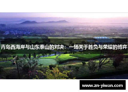 青岛西海岸与山东泰山的对决：一场关于胜负与荣耀的博弈