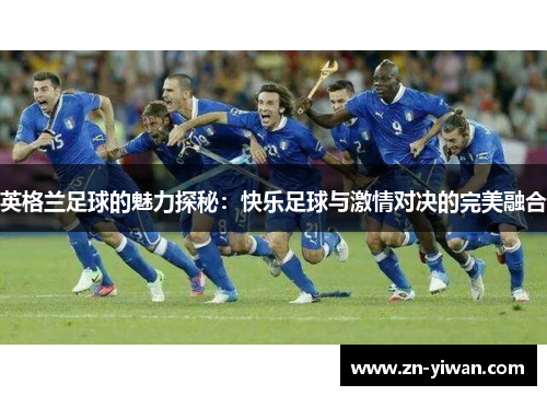 英格兰足球的魅力探秘：快乐足球与激情对决的完美融合