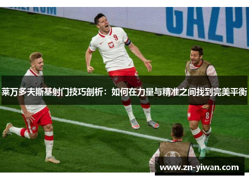 莱万多夫斯基射门技巧剖析：如何在力量与精准之间找到完美平衡