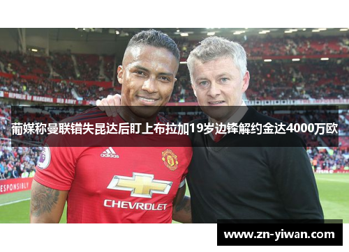 葡媒称曼联错失昆达后盯上布拉加19岁边锋解约金达4000万欧
