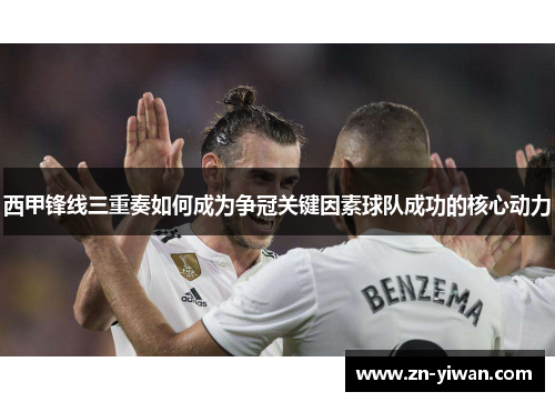 西甲锋线三重奏如何成为争冠关键因素球队成功的核心动力