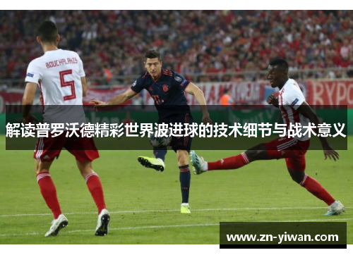 解读普罗沃德精彩世界波进球的技术细节与战术意义