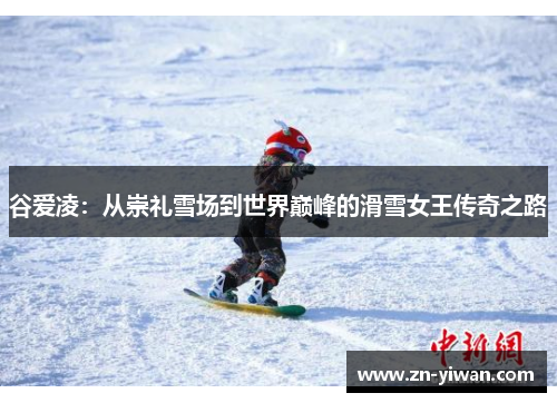 谷爱凌：从崇礼雪场到世界巅峰的滑雪女王传奇之路