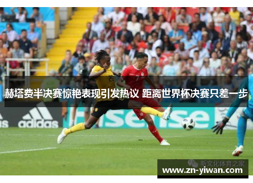 赫塔费半决赛惊艳表现引发热议 距离世界杯决赛只差一步