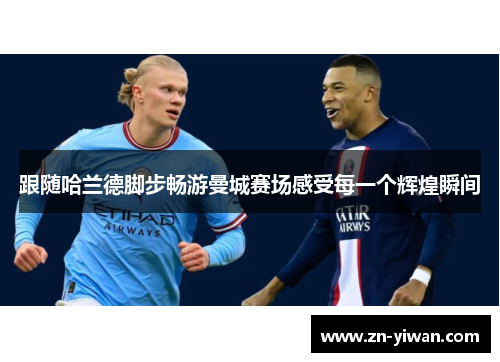 跟随哈兰德脚步畅游曼城赛场感受每一个辉煌瞬间 跟随哈兰德脚步畅游曼城赛场感受每一个辉煌瞬间