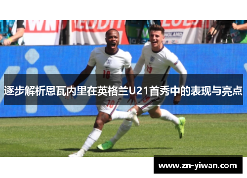 逐步解析恩瓦内里在英格兰U21首秀中的表现与亮点 逐步解析恩瓦内里在英格兰U21首秀中的表现与亮点