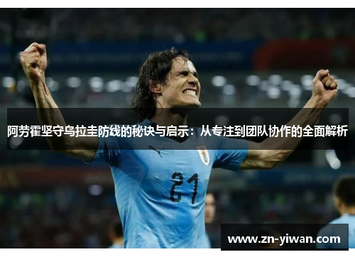 阿劳霍坚守乌拉圭防线的秘诀与启示：从专注到团队协作的全面解析