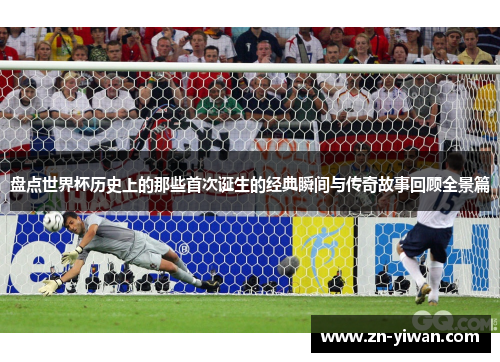 盘点世界杯历史上的那些首次诞生的经典瞬间与传奇故事回顾全景篇