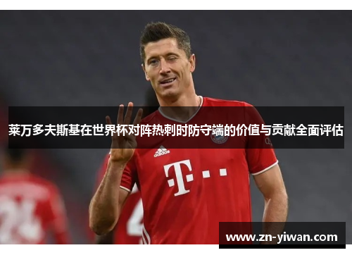 莱万多夫斯基在世界杯对阵热刺时防守端的价值与贡献全面评估