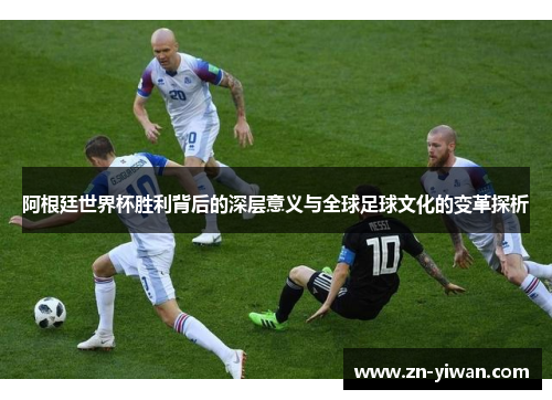 阿根廷世界杯胜利背后的深层意义与全球足球文化的变革探析