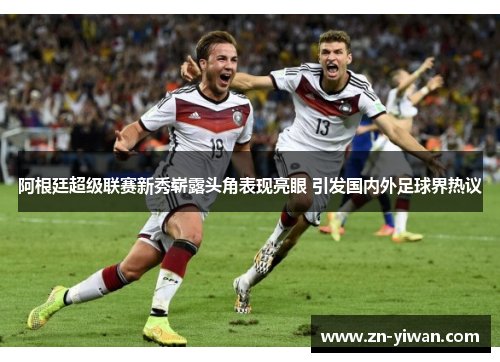 阿根廷超级联赛新秀崭露头角表现亮眼 引发国内外足球界热议 阿根廷超级联赛新秀崭露头角表现亮眼 引发国内外足球界热议