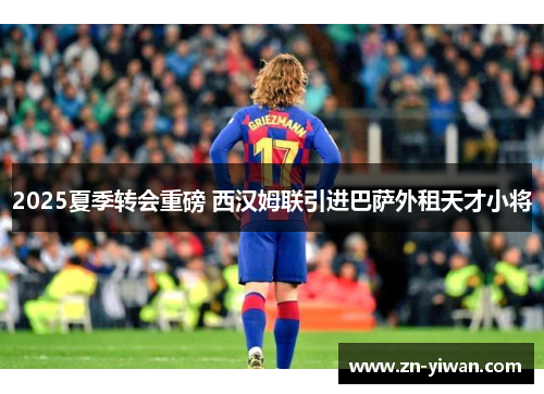 2025夏季转会重磅 西汉姆联引进巴萨外租天才小将