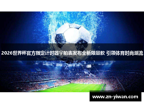 2026世界杯官方指定计时器宇舶表发布全新限量款 引领体育时尚潮流