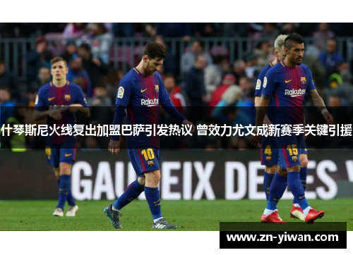 什琴斯尼火线复出加盟巴萨引发热议 曾效力尤文成新赛季关键引援