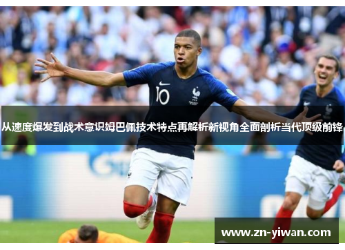 从速度爆发到战术意识姆巴佩技术特点再解析新视角全面剖析当代顶级前锋