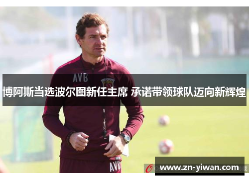 博阿斯当选波尔图新任主席 承诺带领球队迈向新辉煌