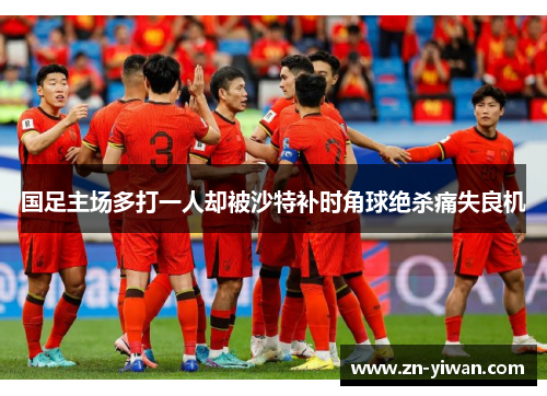 国足主场多打一人却被沙特补时角球绝杀痛失良机