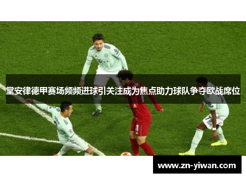 堂安律德甲赛场频频进球引关注成为焦点助力球队争夺欧战席位