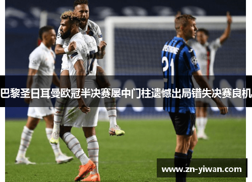 巴黎圣日耳曼欧冠半决赛屡中门柱遗憾出局错失决赛良机