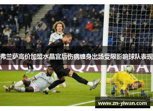 弗兰萨高价加盟水晶宫后伤病缠身出场受限影响球队表现
